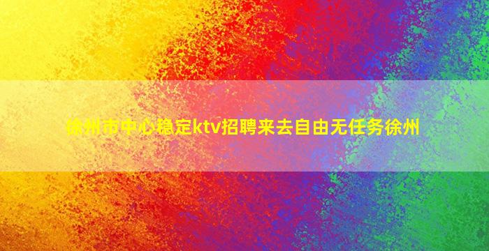 徐州市中心稳定ktv招聘来去自由无任务徐州